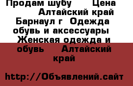 Продам шубу!!! › Цена ­ 8 000 - Алтайский край, Барнаул г. Одежда, обувь и аксессуары » Женская одежда и обувь   . Алтайский край